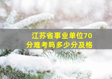 江苏省事业单位70分难考吗多少分及格