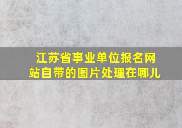 江苏省事业单位报名网站自带的图片处理在哪儿