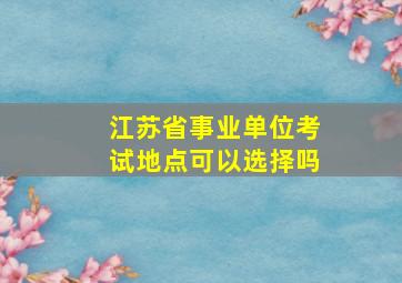 江苏省事业单位考试地点可以选择吗