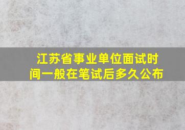 江苏省事业单位面试时间一般在笔试后多久公布