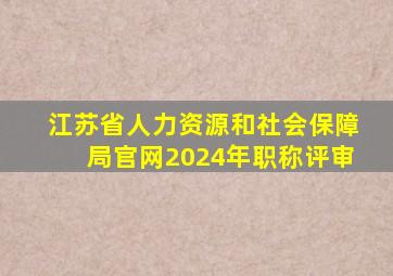 江苏省人力资源和社会保障局官网2024年职称评审