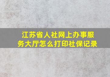 江苏省人社网上办事服务大厅怎么打印社保记录