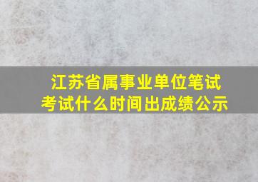 江苏省属事业单位笔试考试什么时间出成绩公示