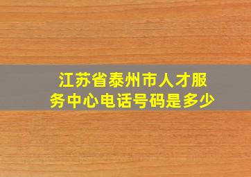 江苏省泰州市人才服务中心电话号码是多少