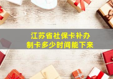 江苏省社保卡补办制卡多少时间能下来