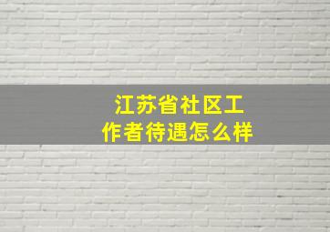 江苏省社区工作者待遇怎么样