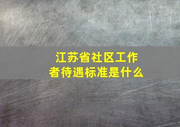 江苏省社区工作者待遇标准是什么