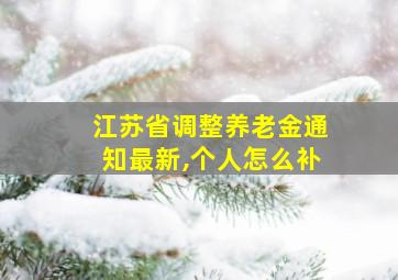 江苏省调整养老金通知最新,个人怎么补