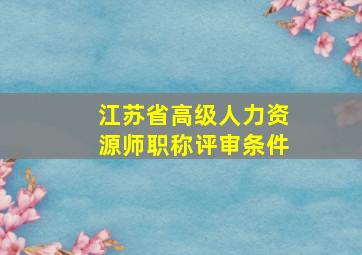 江苏省高级人力资源师职称评审条件