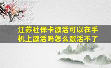 江苏社保卡激活可以在手机上激活吗怎么激活不了