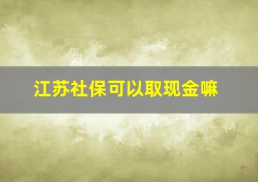 江苏社保可以取现金嘛