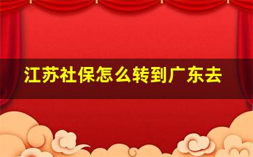 江苏社保怎么转到广东去