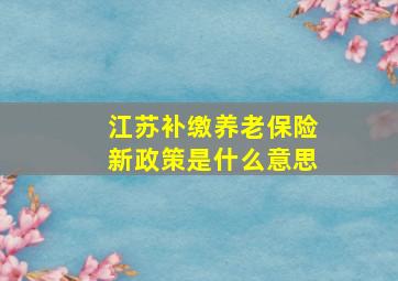 江苏补缴养老保险新政策是什么意思