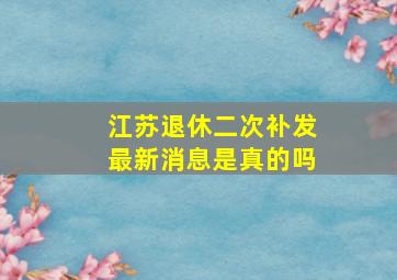 江苏退休二次补发最新消息是真的吗