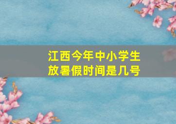 江西今年中小学生放暑假时间是几号