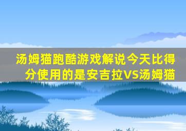 汤姆猫跑酷游戏解说今天比得分使用的是安吉拉VS汤姆猫