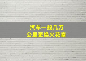 汽车一般几万公里更换火花塞