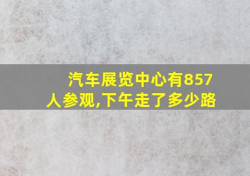 汽车展览中心有857人参观,下午走了多少路