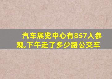 汽车展览中心有857人参观,下午走了多少路公交车