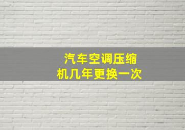 汽车空调压缩机几年更换一次