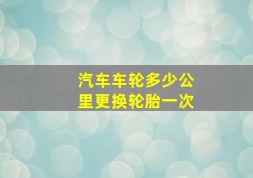 汽车车轮多少公里更换轮胎一次