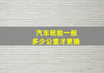 汽车轮胎一般多少公里才更换