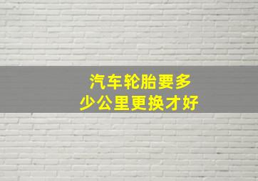 汽车轮胎要多少公里更换才好