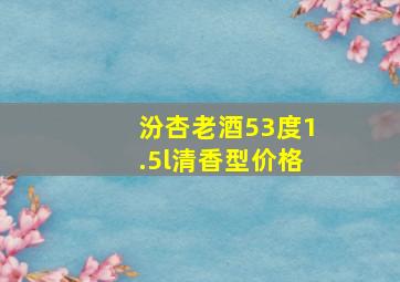 汾杏老酒53度1.5l清香型价格