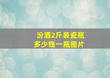 汾酒2斤装瓷瓶多少钱一瓶图片