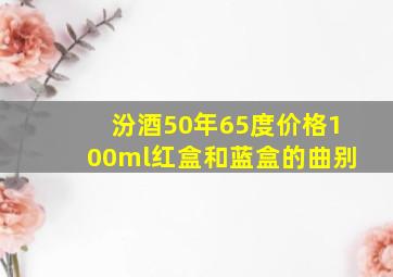 汾酒50年65度价格100ml红盒和蓝盒的曲别