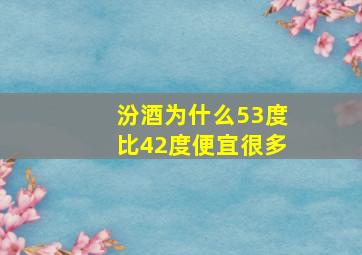 汾酒为什么53度比42度便宜很多