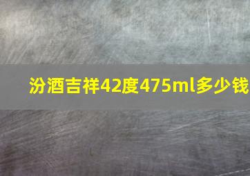 汾酒吉祥42度475ml多少钱