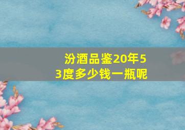 汾酒品鉴20年53度多少钱一瓶呢