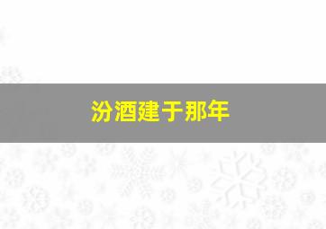 汾酒建于那年