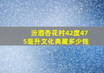 汾酒杏花村42度475毫升文化典藏多少钱