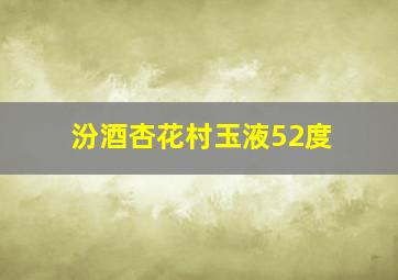 汾酒杏花村玉液52度