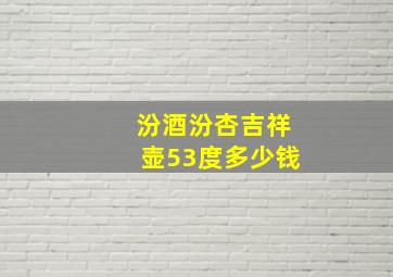 汾酒汾杏吉祥壶53度多少钱