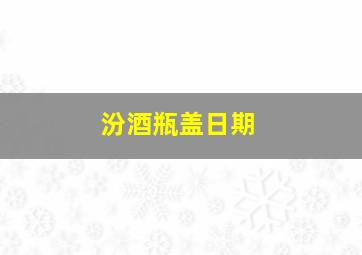 汾酒瓶盖日期