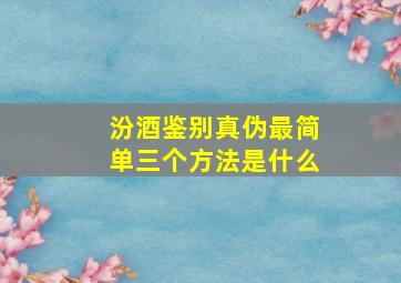 汾酒鉴别真伪最简单三个方法是什么