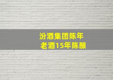 汾酒集团陈年老酒15年陈酿