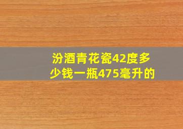 汾酒青花瓷42度多少钱一瓶475毫升的