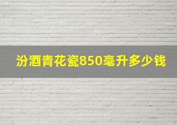 汾酒青花瓷850毫升多少钱