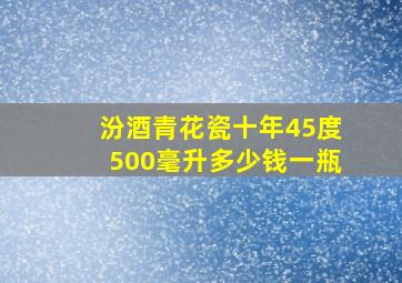 汾酒青花瓷十年45度500毫升多少钱一瓶