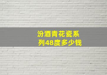 汾酒青花瓷系列48度多少钱