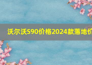 沃尔沃S90价格2024款落地价