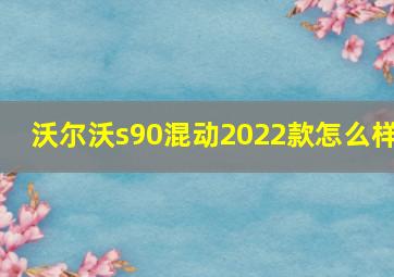 沃尔沃s90混动2022款怎么样