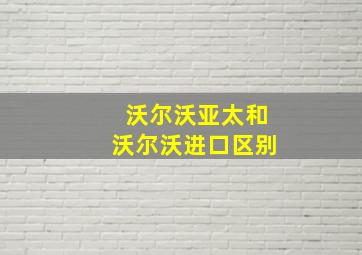 沃尔沃亚太和沃尔沃进口区别