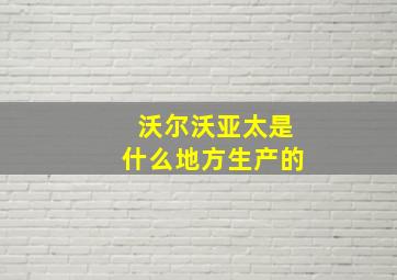 沃尔沃亚太是什么地方生产的