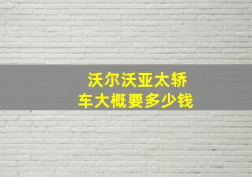 沃尔沃亚太轿车大概要多少钱