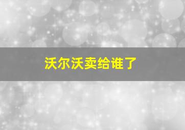 沃尔沃卖给谁了